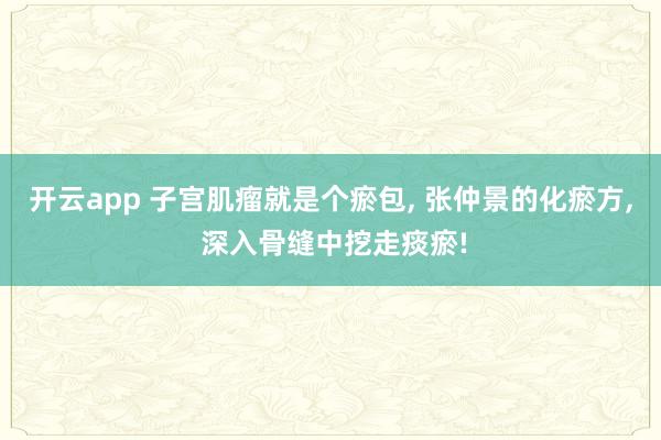 开云app 子宫肌瘤就是个瘀包， 张仲景的化瘀方， 深入骨缝中挖走痰瘀!