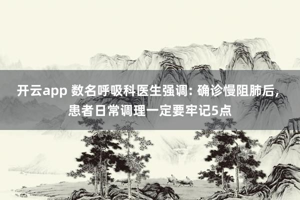 开云app 数名呼吸科医生强调: 确诊慢阻肺后， 患者日常调理一定要牢记5点