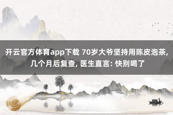 开云官方体育app下载 70岁大爷坚持用陈皮泡茶， 几个月后复查， 医生直言: 快别喝了