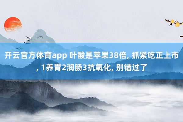 开云官方体育app 叶酸是苹果38倍， 抓紧吃正上市， 1养胃2润肠3抗氧化， 别错过了