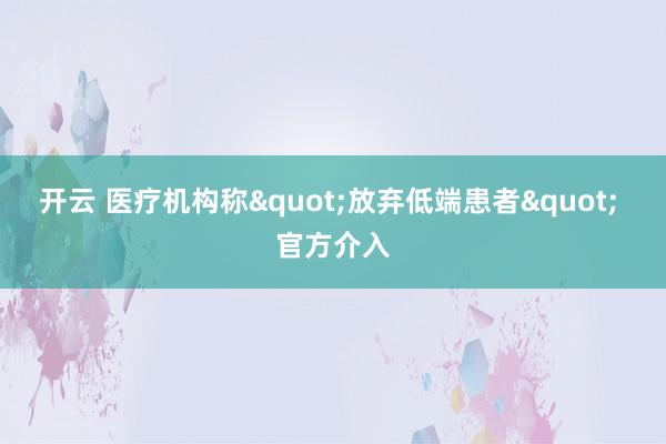 开云 医疗机构称"放弃低端患者" 官方介入