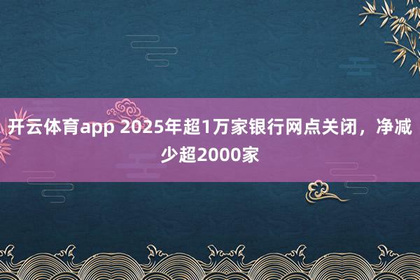 开云体育app 2025年超1万家银行网点关闭，净减少超2000家