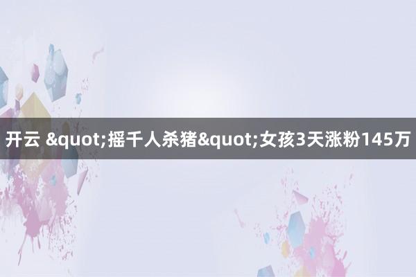 开云 "摇千人杀猪"女孩3天涨粉145万