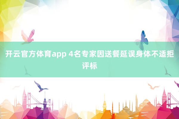 开云官方体育app 4名专家因送餐延误身体不适拒评标