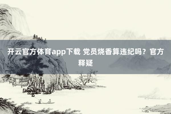 开云官方体育app下载 党员烧香算违纪吗？官方释疑