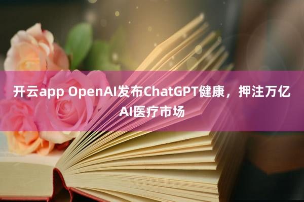 开云app OpenAI发布ChatGPT健康，押注万亿AI医疗市场