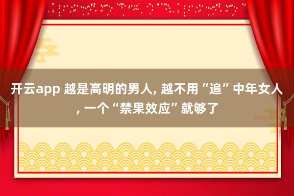 开云app 越是高明的男人， 越不用“追”中年女人， 一个“禁果效应”就够了