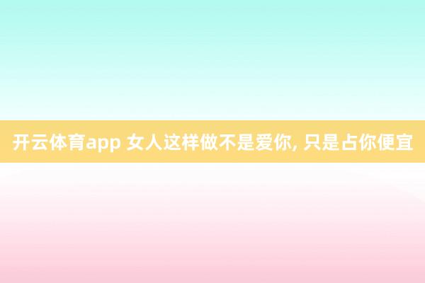 开云体育app 女人这样做不是爱你， 只是占你便宜