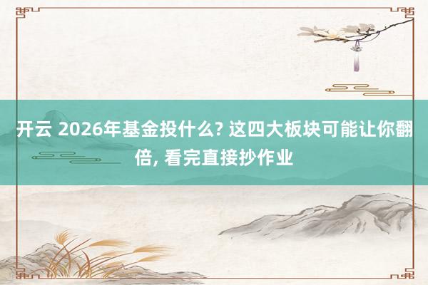 开云 2026年基金投什么? 这四大板块可能让你翻倍， 看完直接抄作业