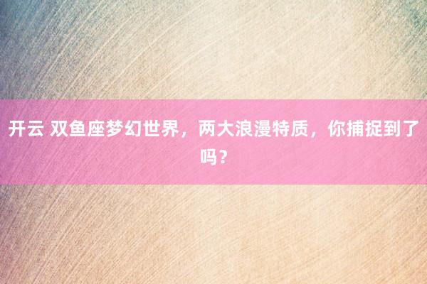 开云 双鱼座梦幻世界，两大浪漫特质，你捕捉到了吗？