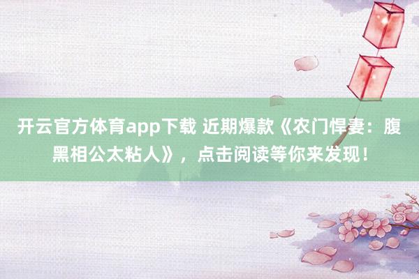 开云官方体育app下载 近期爆款《农门悍妻：腹黑相公太粘人》，点击阅读等你来发现！