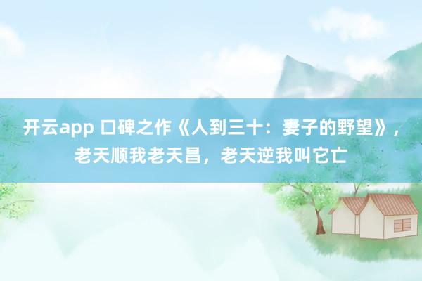 开云app 口碑之作《人到三十：妻子的野望》，老天顺我老天昌，老天逆我叫它亡