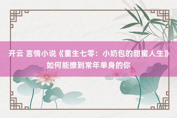 开云 言情小说《重生七零：小奶包的甜蜜人生》如何能撩到常年单身的你