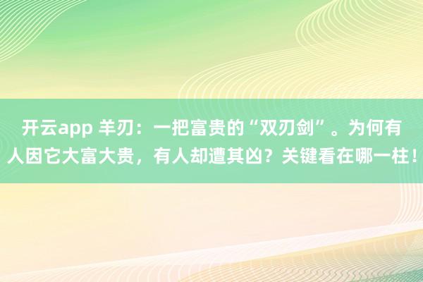 开云app 羊刃：一把富贵的“双刃剑”。为何有人因它大富大贵，有人却遭其凶？关键看在哪一柱！