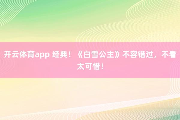 开云体育app 经典！《白雪公主》不容错过，不看太可惜！