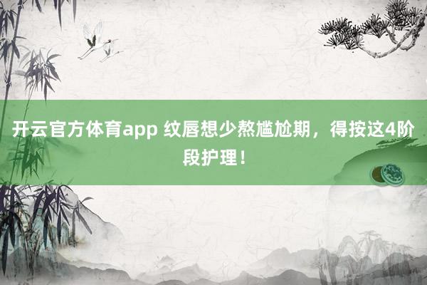 开云官方体育app 纹唇想少熬尴尬期，得按这4阶段护理！