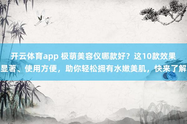 开云体育app 极萌美容仪哪款好？这10款效果显著、使用方便，助你轻松拥有水嫩美肌，快来了解
