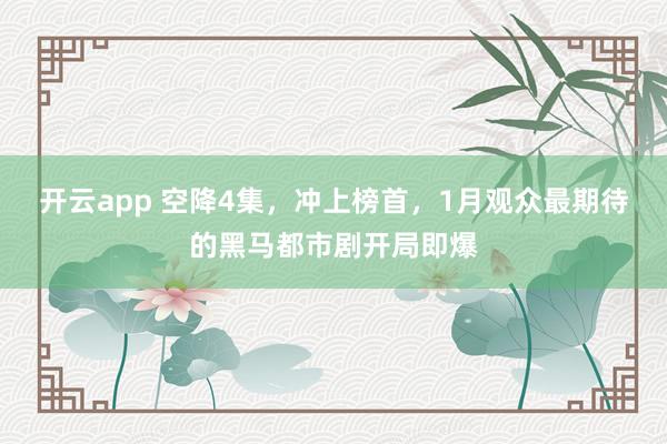 开云app 空降4集，冲上榜首，1月观众最期待的黑马都市剧开局即爆