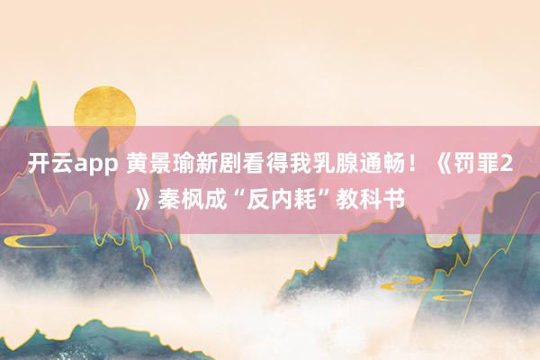 开云app 黄景瑜新剧看得我乳腺通畅！《罚罪2》秦枫成“反内耗”教科书