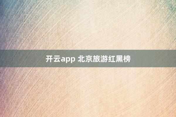 开云app 北京旅游红黑榜