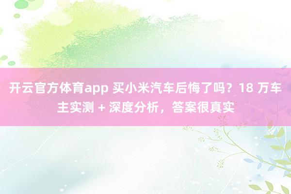 开云官方体育app 买小米汽车后悔了吗？18 万车主实测 + 深度分析，答案很真实