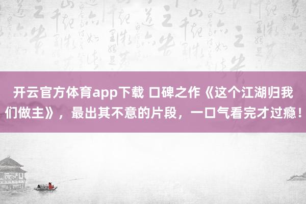 开云官方体育app下载 口碑之作《这个江湖归我们做主》,最出其不意的片段,一口气看完才过瘾!