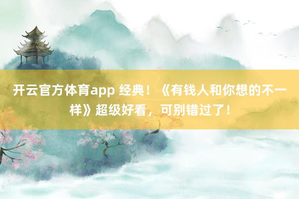 开云官方体育app 经典！《有钱人和你想的不一样》超级好看，可别错过了！