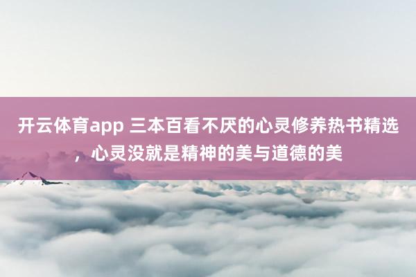 开云体育app 三本百看不厌的心灵修养热书精选，心灵没就是精神的美与道德的美