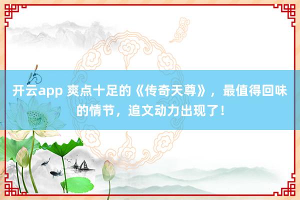 开云app 爽点十足的《传奇天尊》，最值得回味的情节，追文动力出现了！