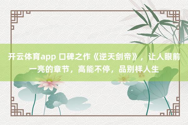 开云体育app 口碑之作《逆天剑帝》，让人眼前一亮的章节，高能不停，品别样人生