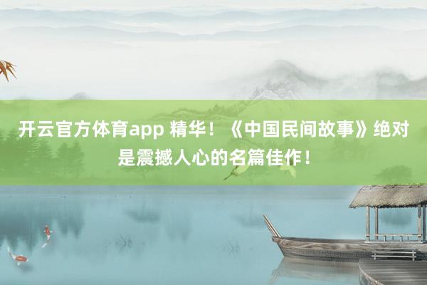 开云官方体育app 精华！《中国民间故事》绝对是震撼人心的名篇佳作！