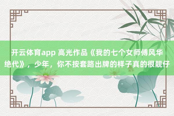 开云体育app 高光作品《我的七个女师傅风华绝代》，少年，你不按套路出牌的样子真的很靓仔