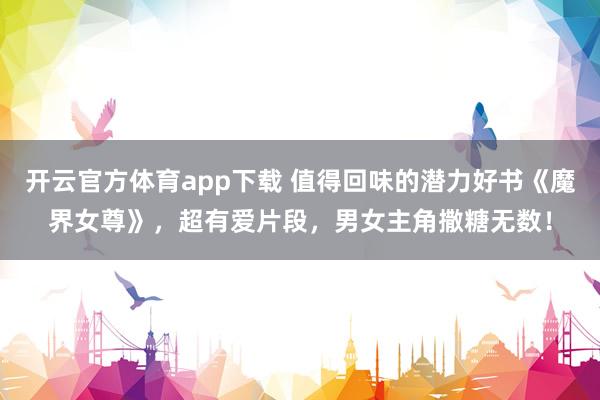 开云官方体育app下载 值得回味的潜力好书《魔界女尊》，超有爱片段，男女主角撒糖无数！