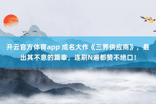 开云官方体育app 成名大作《三界供应商》，最出其不意的篇章，连刷N遍都赞不绝口！