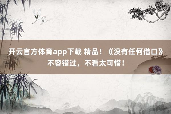 开云官方体育app下载 精品！《没有任何借口》不容错过，不看太可惜！