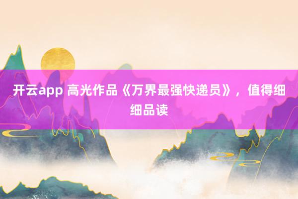 开云app 高光作品《万界最强快递员》，值得细细品读