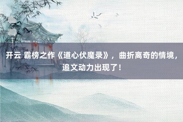 开云 霸榜之作《道心伏魔录》，曲折离奇的情境，追文动力出现了！