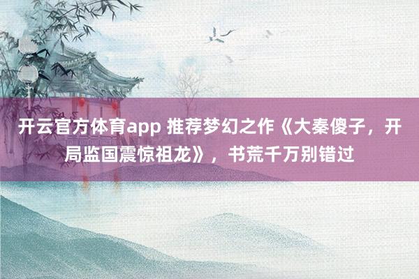 开云官方体育app 推荐梦幻之作《大秦傻子，开局监国震惊祖龙》，书荒千万别错过