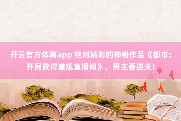 开云官方体育app 绝对精彩的神奇作品《都市：开局获得道观直播间》，男主要逆天！