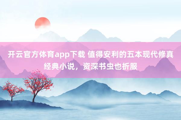 开云官方体育app下载 值得安利的五本现代修真经典小说，资深书虫也折服