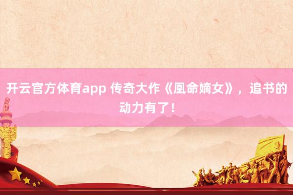 开云官方体育app 传奇大作《凰命嫡女》，追书的动力有了！