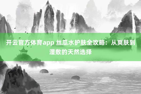 开云官方体育app 丝瓜水护肤全攻略：从爽肤到湿敷的天然选择