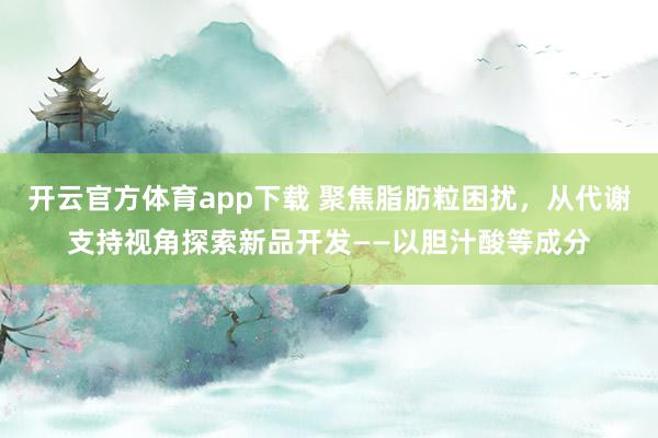开云官方体育app下载 聚焦脂肪粒困扰，从代谢支持视角探索新品开发——以胆汁酸等成分
