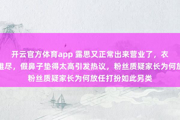 开云官方体育app 露思又正常出来营业了，衣服造型让人一言难尽，假鼻子垫得太高引发热议，粉丝质疑家长为何放任打扮如此另类