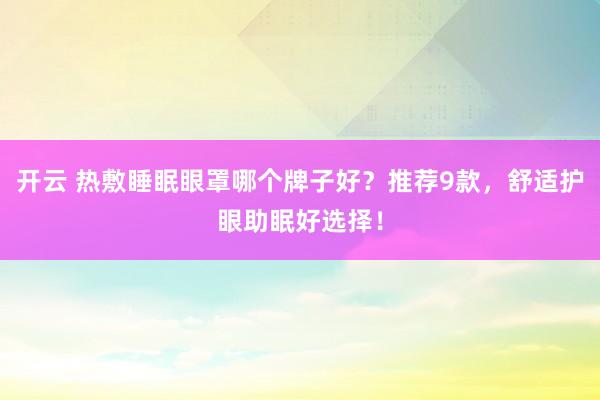 开云 热敷睡眠眼罩哪个牌子好？推荐9款，舒适护眼助眠好选择！