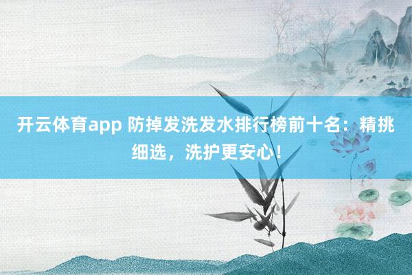 开云体育app 防掉发洗发水排行榜前十名：精挑细选，洗护更安心！