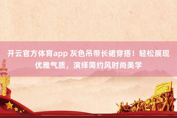 开云官方体育app 灰色吊带长裙穿搭！轻松展现优雅气质，演绎简约风时尚美学