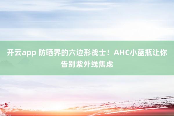 开云app 防晒界的六边形战士！AHC小蓝瓶让你告别紫外线焦虑
