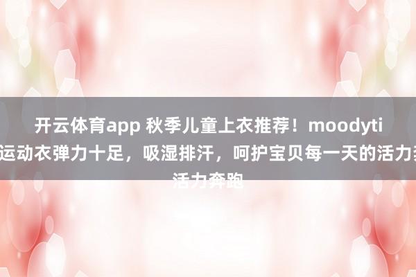 开云体育app 秋季儿童上衣推荐！moodytiger运动衣弹力十足，吸湿排汗，呵护宝贝每一天的活力奔跑