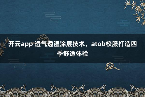 开云app 透气透湿涂层技术，atob校服打造四季舒适体验